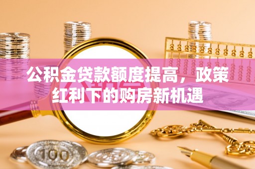 南川公积金贷款额度提高，政策红利下的购房新机遇