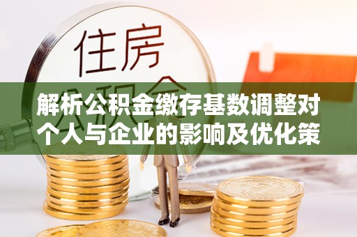 南川解析公积金缴存基数调整对个人与企业的影响及优化策略