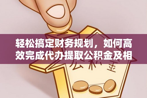 南川轻松搞定财务规划，如何高效完成代办提取公积金及相关事务