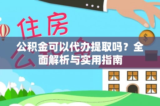 南川公积金可以代办提取吗？全面解析与实用指南