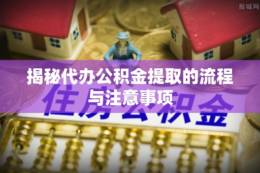 南川揭秘代办公积金提取的流程与注意事项
