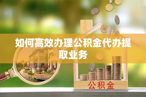南川如何高效办理公积金代办提取业务