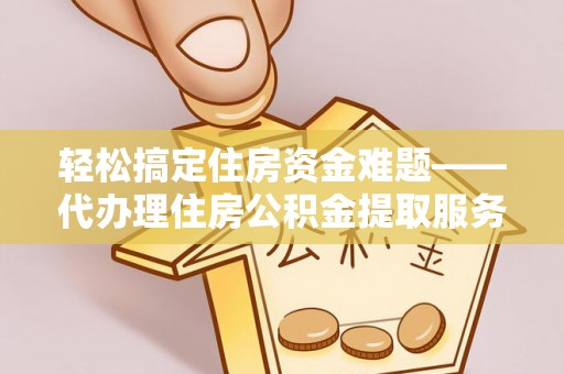 南川轻松搞定住房资金难题——代办理住房公积金提取服务全解析