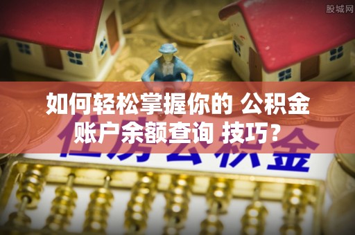 南川如何轻松掌握你的 公积金账户余额查询 技巧？