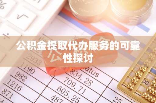 南川公积金提取代办服务的可靠性探讨
