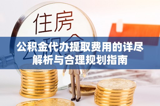 南川公积金代办提取费用的详尽解析与合理规划指南