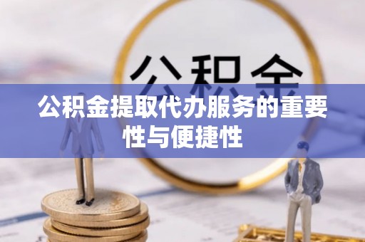 南川公积金提取代办服务的重要性与便捷性