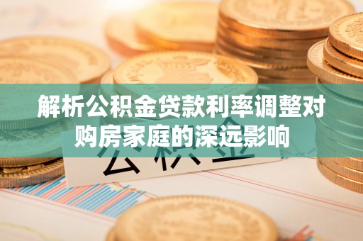 南川解析公积金贷款利率调整对购房家庭的深远影响