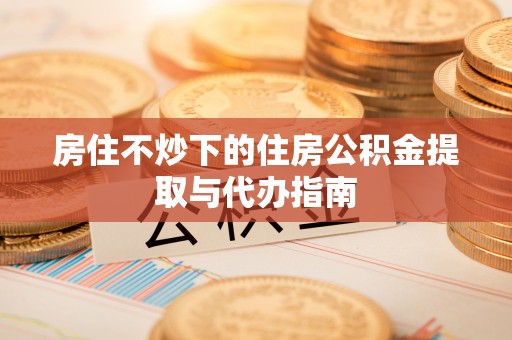 南川房住不炒下的住房公积金提取与代办指南