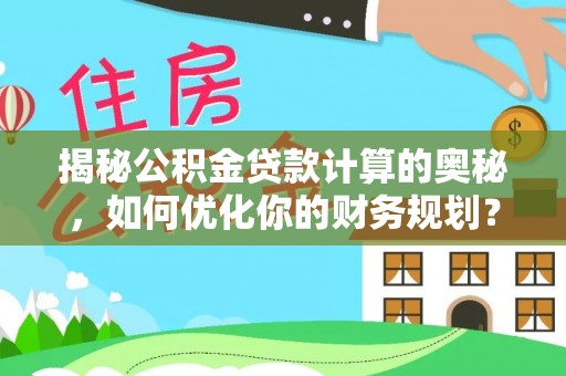 南川揭秘公积金贷款计算的奥秘，如何优化你的财务规划？