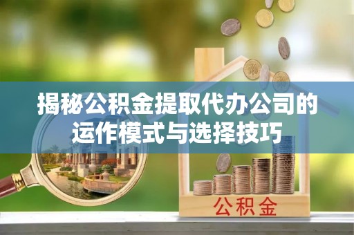 南川揭秘公积金提取代办公司的运作模式与选择技巧