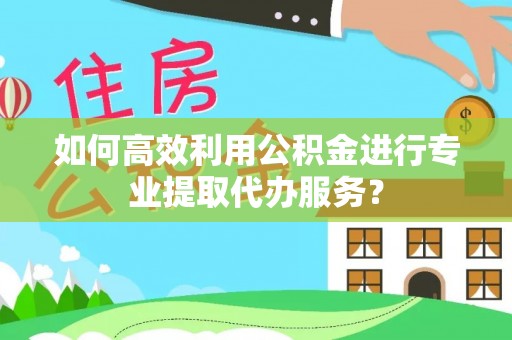 南川如何高效利用公积金进行专业提取代办服务？