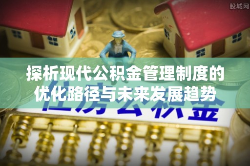 南川探析现代公积金管理制度的优化路径与未来发展趋势