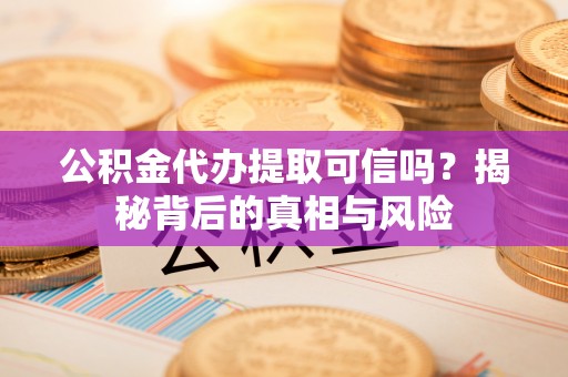 南川公积金代办提取可信吗？揭秘背后的真相与风险