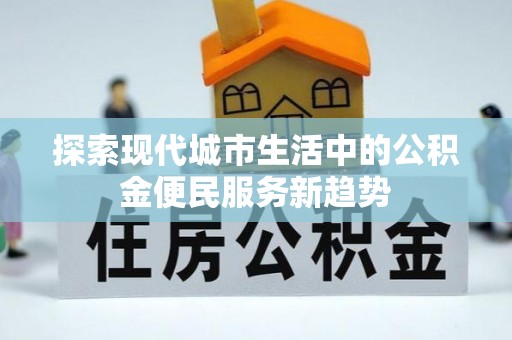 南川探索现代城市生活中的公积金便民服务新趋势