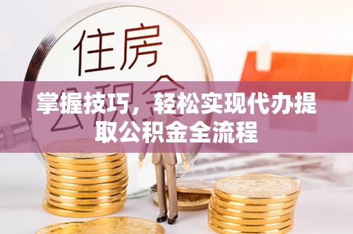 南川掌握技巧，轻松实现代办提取公积金全流程