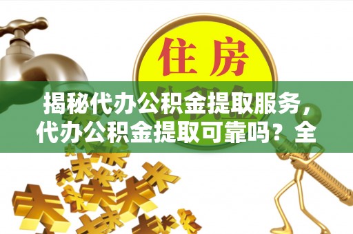 南川揭秘代办公积金提取服务，代办公积金提取可靠吗？全面分析与选择指南