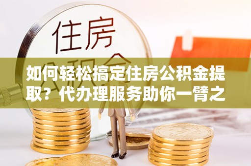 南川如何轻松搞定住房公积金提取？代办理服务助你一臂之力