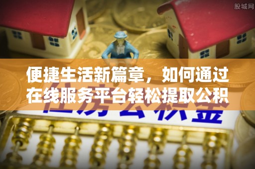 南川便捷生活新篇章，如何通过在线服务平台轻松提取公积金