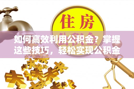 南川如何高效利用公积金？掌握这些技巧，轻松实现公积金代办提取