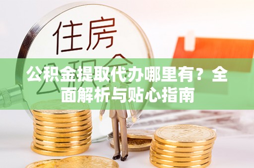 南川公积金提取代办哪里有？全面解析与贴心指南