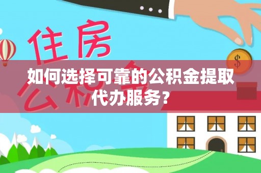 南川如何选择可靠的公积金提取代办服务？