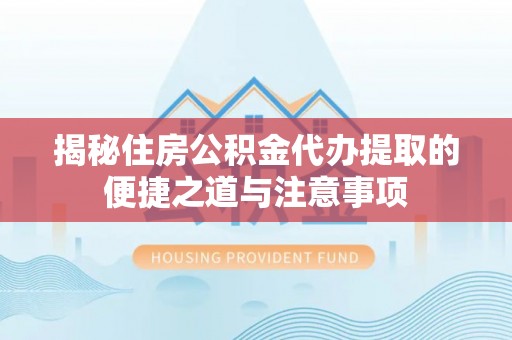 南川揭秘住房公积金代办提取的便捷之道与注意事项