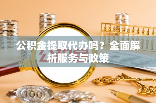 南川公积金提取代办吗？全面解析服务与政策