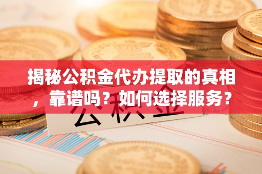南川揭秘公积金代办提取的真相，靠谱吗？如何选择服务？