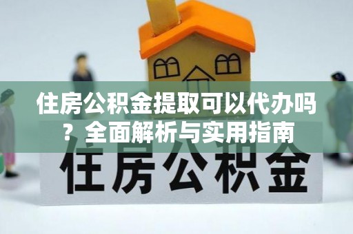 南川住房公积金提取可以代办吗？全面解析与实用指南