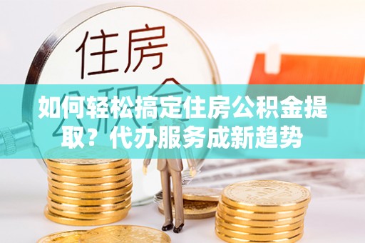 南川如何轻松搞定住房公积金提取？代办服务成新趋势