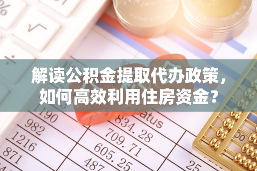 南川解读公积金提取代办政策，如何高效利用住房资金？
