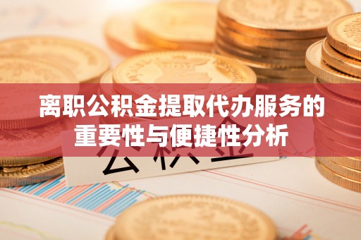 南川离职公积金提取代办服务的重要性与便捷性分析