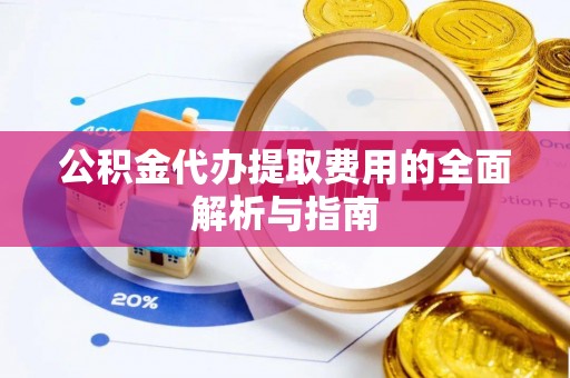 南川公积金代办提取费用的全面解析与指南