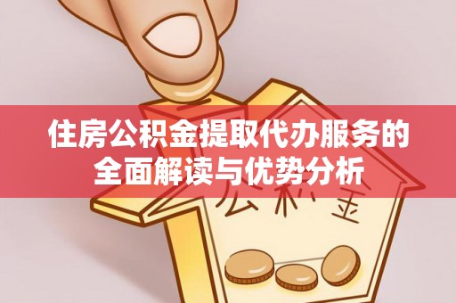 南川住房公积金提取代办服务的全面解读与优势分析
