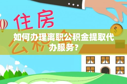 南川如何办理离职公积金提取代办服务？