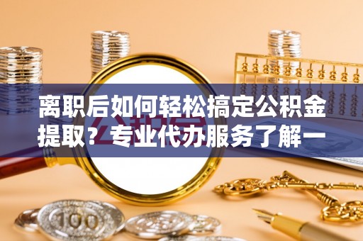 南川离职后如何轻松搞定公积金提取？专业代办服务了解一下