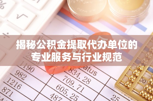 南川揭秘公积金提取代办单位的专业服务与行业规范