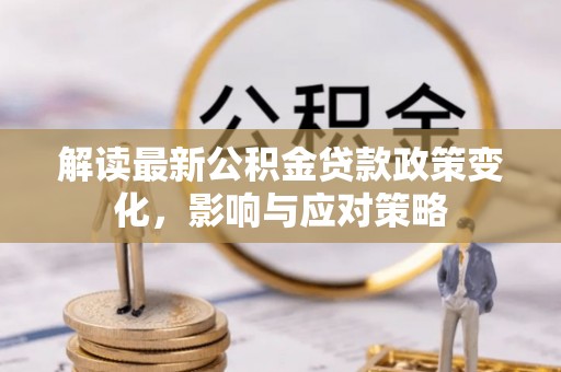 南川解读最新公积金贷款政策变化，影响与应对策略