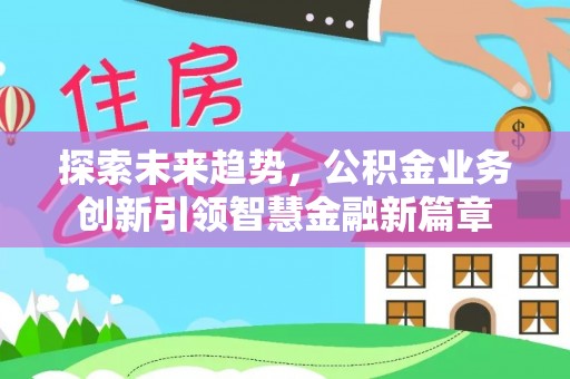 南川探索未来趋势，公积金业务创新引领智慧金融新篇章