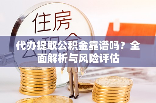 南川代办提取公积金靠谱吗？全面解析与风险评估