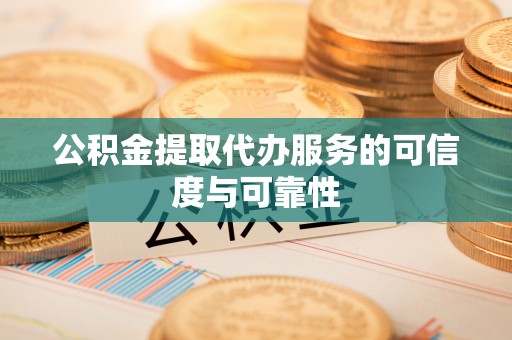 南川公积金提取代办服务的可信度与可靠性