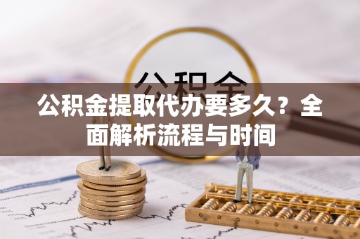 南川公积金提取代办要多久？全面解析流程与时间