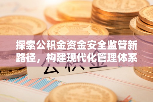 南川探索公积金资金安全监管新路径，构建现代化管理体系