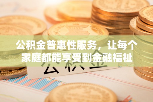南川公积金普惠性服务，让每个家庭都能享受到金融福祉