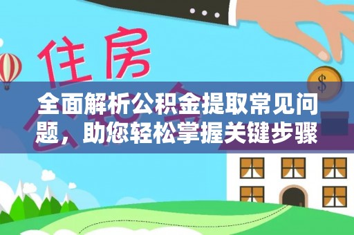 南川全面解析公积金提取常见问题，助您轻松掌握关键步骤与技巧