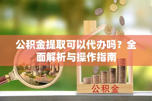 南川公积金提取可以代办吗？全面解析与操作指南