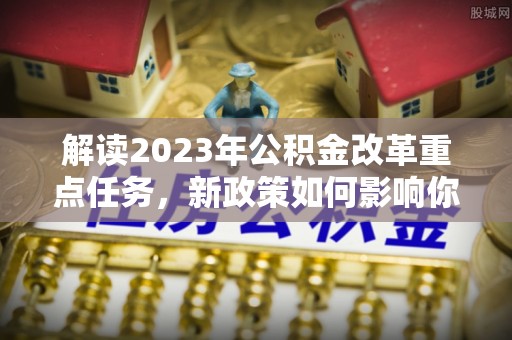 南川解读2023年公积金改革重点任务，新政策如何影响你我生活？