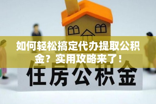 南川如何轻松搞定代办提取公积金？实用攻略来了！