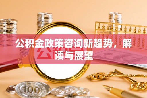 南川公积金政策咨询新趋势，解读与展望